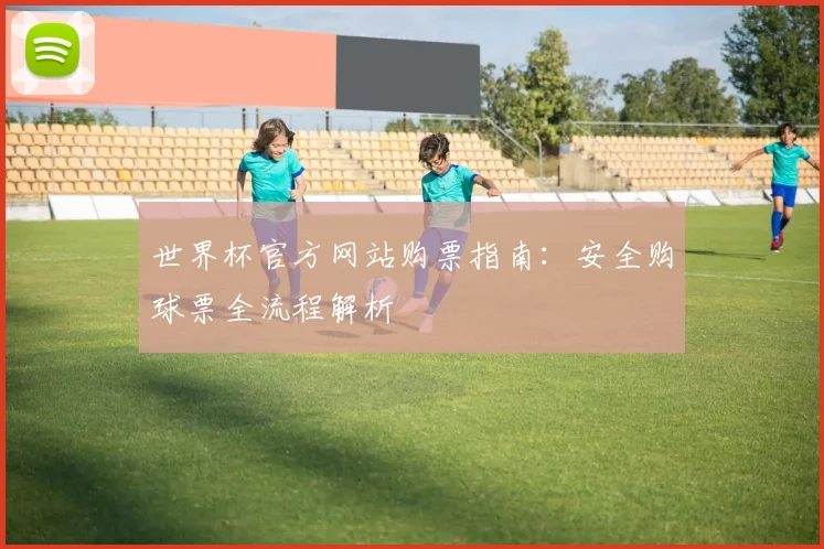 世界杯官方网站购票指南：安全购球票全流程解析