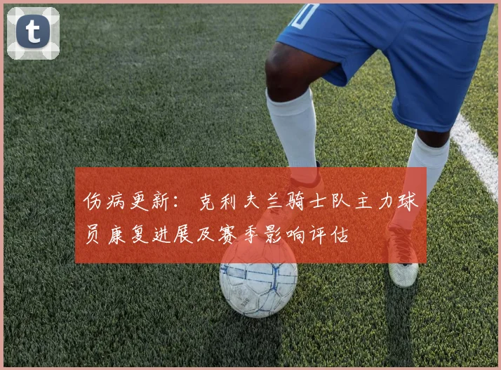 伤病更新：克利夫兰骑士队主力球员康复进展及赛季影响评估
