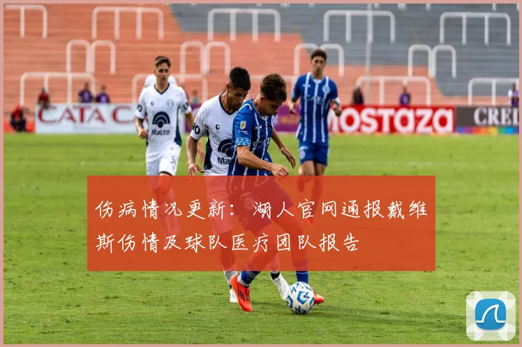 伤病情况更新:湖人官网通报戴维斯伤情及球队医疗团队报告