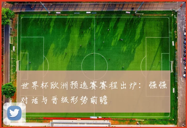 世界杯欧洲预选赛赛程出炉：强强对话与晋级形势前瞻